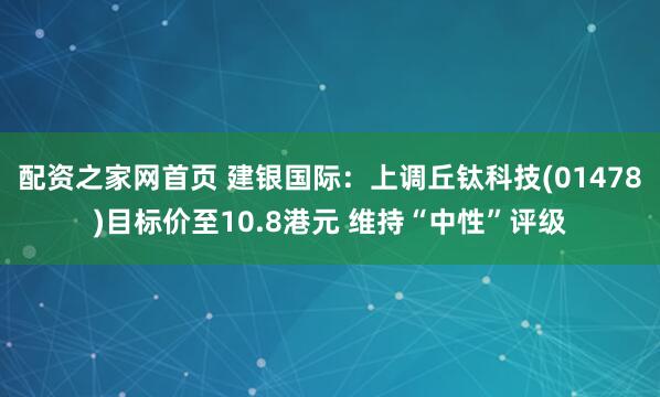 配资之家网首页 建银国际：上调丘钛科技(01478)目标价至10.8港元 维持“中性”评级