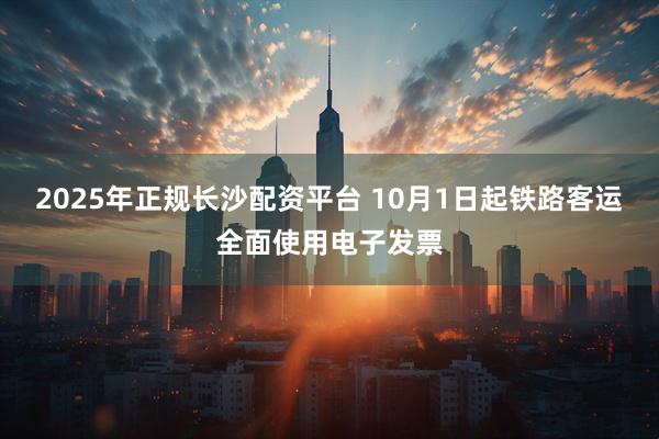 2025年正规长沙配资平台 10月1日起铁路客运全面使用电子发票