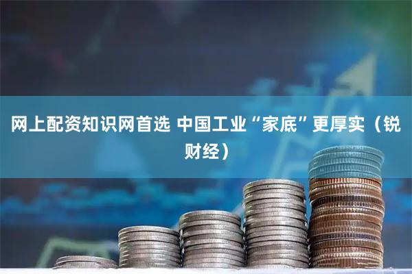 网上配资知识网首选 中国工业“家底”更厚实（锐财经）