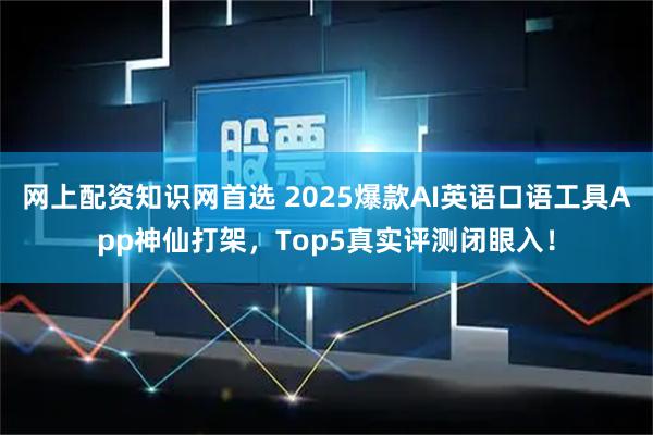网上配资知识网首选 2025爆款AI英语口语工具App神仙打架，Top5真实评测闭眼入！