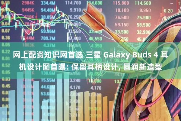 网上配资知识网首选 三星 Galaxy Buds 4 耳机设计图首曝: 保留耳柄设计, 圆润新造型