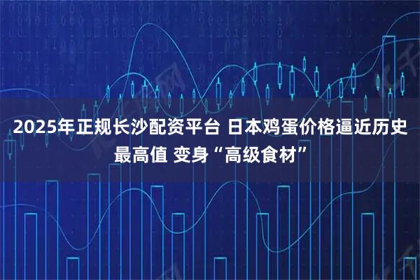 2025年正规长沙配资平台 日本鸡蛋价格逼近历史最高值 变身“高级食材”