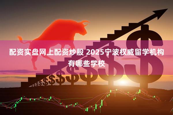 配资实盘网上配资炒股 2025宁波权威留学机构有哪些学校