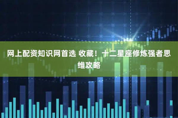 网上配资知识网首选 收藏！十二星座修炼强者思维攻略