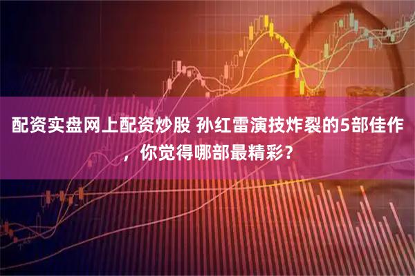 配资实盘网上配资炒股 孙红雷演技炸裂的5部佳作，你觉得哪部最精彩？