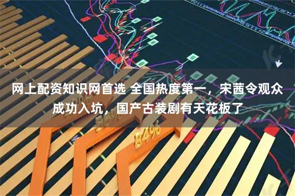 网上配资知识网首选 全国热度第一，宋茜令观众成功入坑，国产古装剧有天花板了