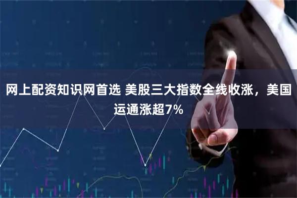 网上配资知识网首选 美股三大指数全线收涨，美国运通涨超7%