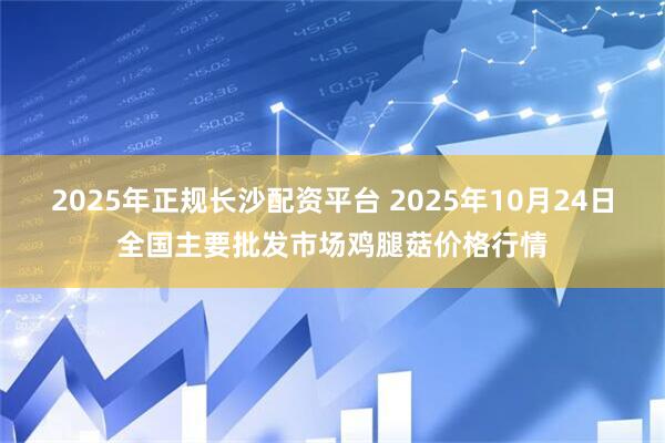 2025年正规长沙配资平台 2025年10月24日全国主要批发市场鸡腿菇价格行情