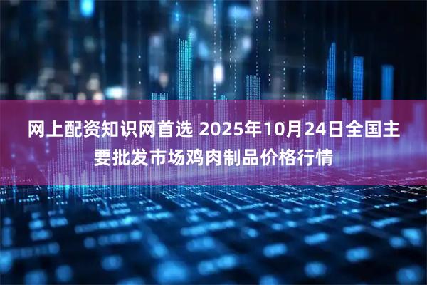 网上配资知识网首选 2025年10月24日全国主要批发市场鸡肉制品价格行情