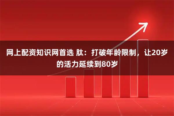 网上配资知识网首选 肽：打破年龄限制，让20岁的活力延续到80岁