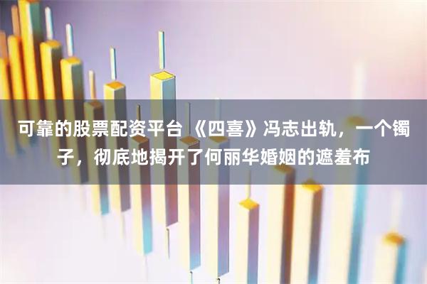 可靠的股票配资平台 《四喜》冯志出轨，一个镯子，彻底地揭开了何丽华婚姻的遮羞布