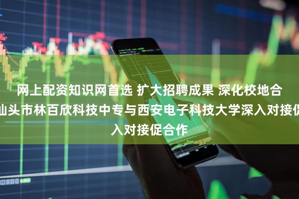 网上配资知识网首选 扩大招聘成果 深化校地合作｜汕头市林百欣科技中专与西安电子科技大学深入对接促合作