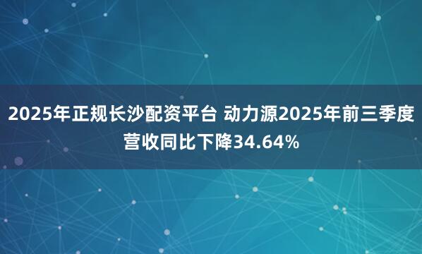 2025年正规长沙配资平台 动力源2025年前三季度营收同比下降34.64%