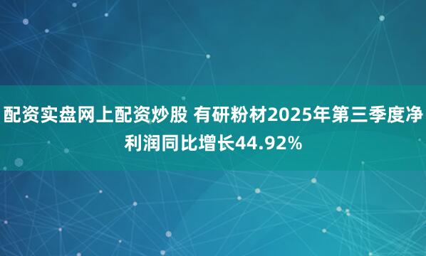 配资实盘网上配资炒股 有研粉材2025年第三季度净利润同比增长44.92%