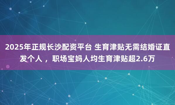 2025年正规长沙配资平台 生育津贴无需结婚证直发个人 ，职场宝妈人均生育津贴超2.6万