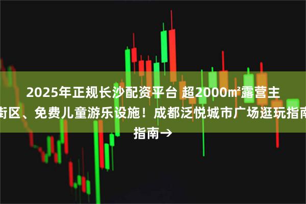 2025年正规长沙配资平台 超2000㎡露营主题街区、免费儿童游乐设施！成都泛悦城市广场逛玩指南→