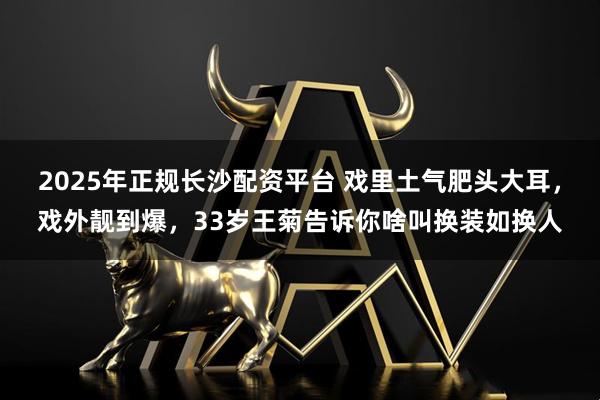 2025年正规长沙配资平台 戏里土气肥头大耳，戏外靓到爆，33岁王菊告诉你啥叫换装如换人