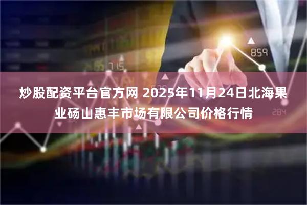 炒股配资平台官方网 2025年11月24日北海果业砀山惠丰市场有限公司价格行情