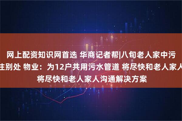 网上配资知识网首选 华商记者帮|八旬老人家中污水倒灌无奈租住别处 物业：为12户共用污水管道 将尽快和老人家人沟通解决方案