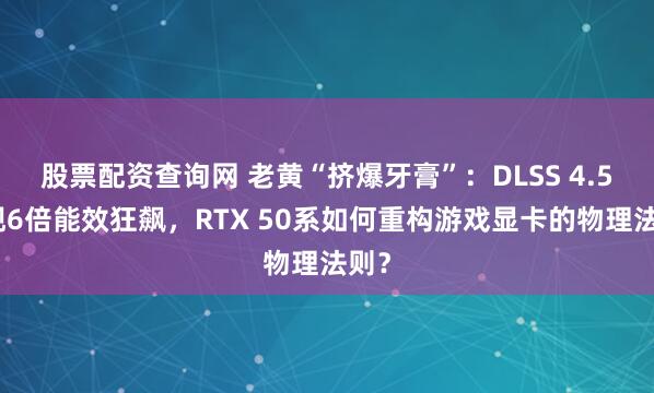 股票配资查询网 老黄“挤爆牙膏”：DLSS 4.5实现6倍能效狂飙，RTX 50系如何重构游戏显卡的物理法则？