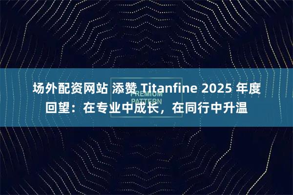 场外配资网站 添赞 Titanfine 2025 年度回望：在专业中成长，在同行中升温