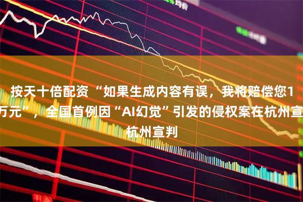 按天十倍配资 “如果生成内容有误，我将赔偿您10万元”，全国首例因“AI幻觉”引发的侵权案在杭州宣判