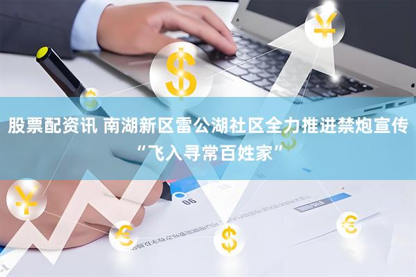 股票配资讯 南湖新区雷公湖社区全力推进禁炮宣传“飞入寻常百姓家”