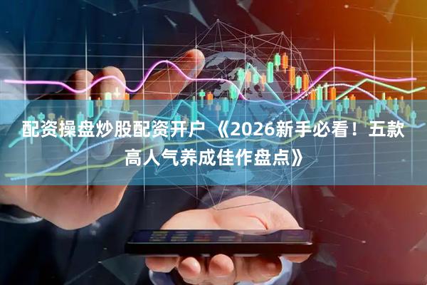 配资操盘炒股配资开户 《2026新手必看！五款高人气养成佳作盘点》