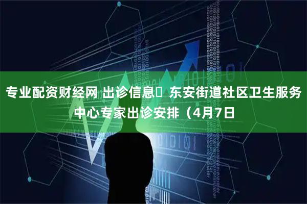 专业配资财经网 出诊信息▷东安街道社区卫生服务中心专家出诊安排（4月7日