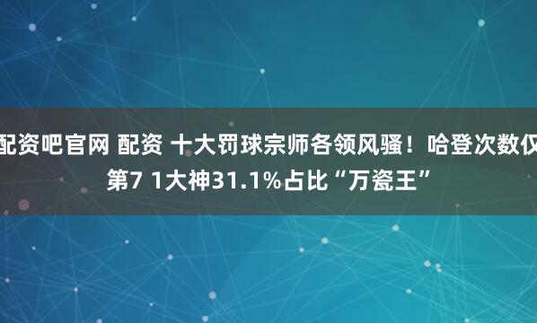 配资吧官网 配资 十大罚球宗师各领风骚!哈登次数仅第7 1大神31.1%占比“万瓷王”