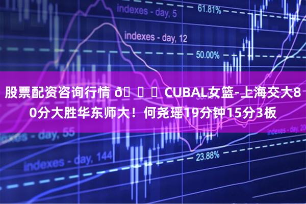 股票配资咨询行情 🏀CUBAL女篮-上海交大80分大胜华东师大!何尧瑶19分钟15分3板