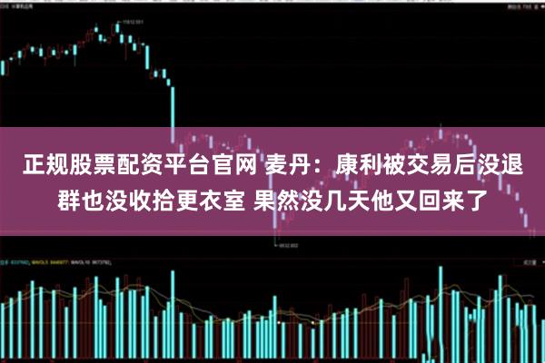 正规股票配资平台官网 麦丹：康利被交易后没退群也没收拾更衣室 果然没几天他又回来了