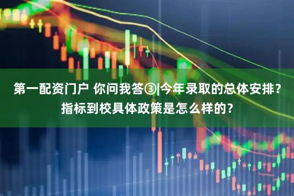 第一配资门户 你问我答③|今年录取的总体安排？指标到校具体政策是怎么样的？