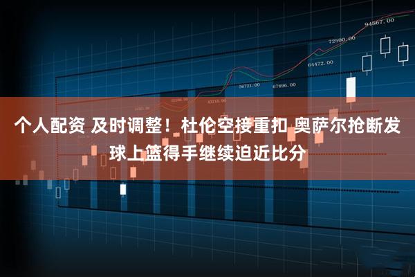 个人配资 及时调整！杜伦空接重扣 奥萨尔抢断发球上篮得手继续迫近比分