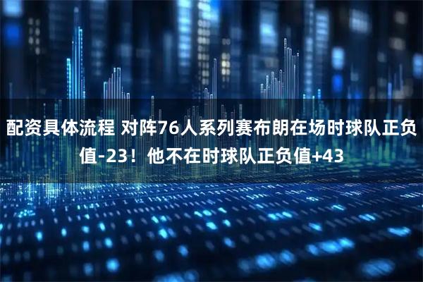 配资具体流程 对阵76人系列赛布朗在场时球队正负值-23！他不在时球队正负值+43
