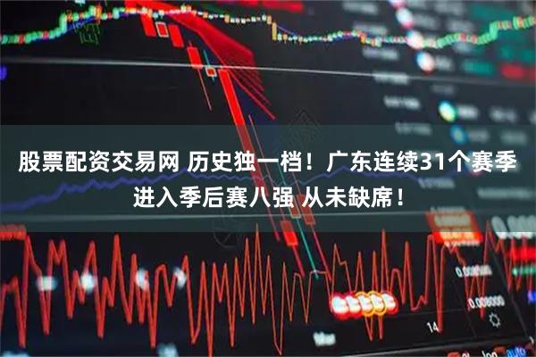 股票配资交易网 历史独一档！广东连续31个赛季进入季后赛八强 从未缺席！