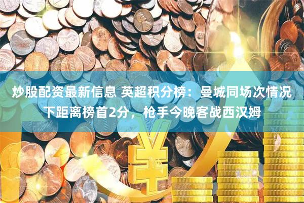 炒股配资最新信息 英超积分榜：曼城同场次情况下距离榜首2分，枪手今晚客战西汉姆