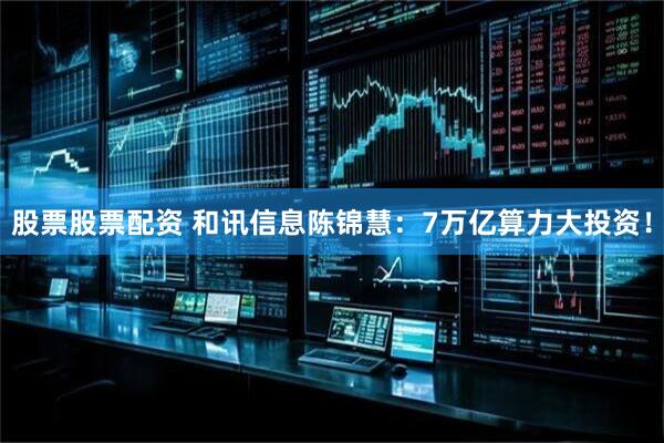 股票股票配资 和讯信息陈锦慧：7万亿算力大投资！