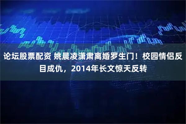 论坛股票配资 姚晨凌潇肃离婚罗生门!校园情侣反目成仇,2014年长文惊天反转