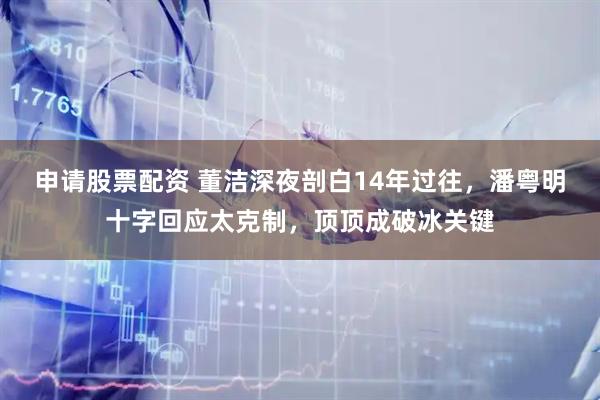 申请股票配资 董洁深夜剖白14年过往,潘粤明十字回应太克制,顶顶成破冰关键