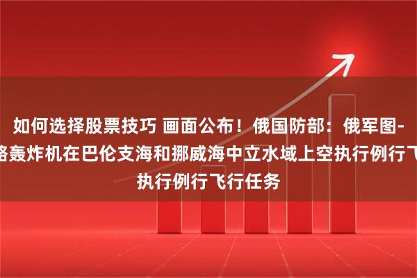 如何选择股票技巧 画面公布！俄国防部：俄军图-160战略轰炸机在巴伦支海和挪威海中立水域上空执行例行飞行任务