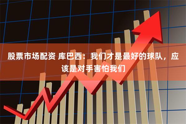 股票市场配资 库巴西:我们才是最好的球队,应该是对手害怕我们