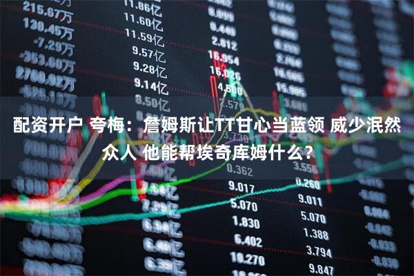 配资开户 夸梅：詹姆斯让TT甘心当蓝领 威少泯然众人 他能帮埃奇库姆什么？