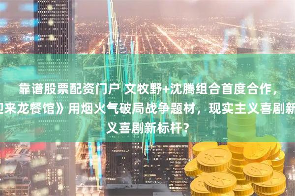 靠谱股票配资门户 文牧野+沈腾组合首度合作，《欢迎来龙餐馆》用烟火气破局战争题材，现实主义喜剧新标杆？