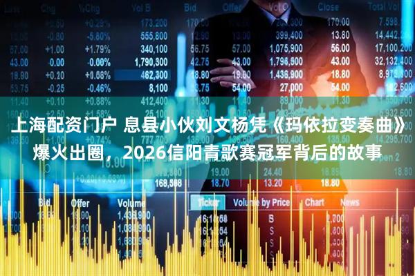 上海配资门户 息县小伙刘文杨凭《玛依拉变奏曲》爆火出圈,2026信阳青歌赛冠军背后的故事