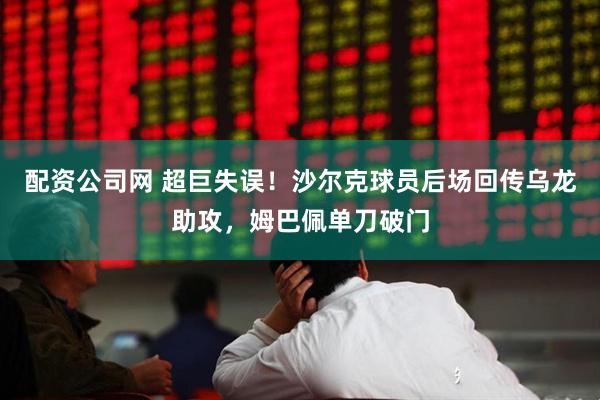 配资公司网 超巨失误！沙尔克球员后场回传乌龙助攻，姆巴佩单刀破门
