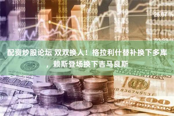 配资炒股论坛 双双换人！格拉利什替补换下多库，赖斯登场换下吉马良斯