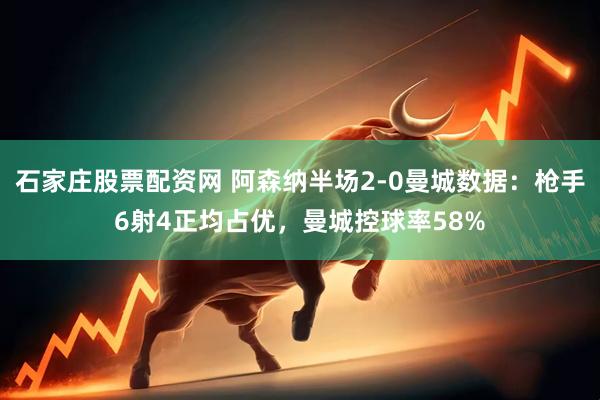 石家庄股票配资网 阿森纳半场2-0曼城数据：枪手6射4正均占优，曼城控球率58%
