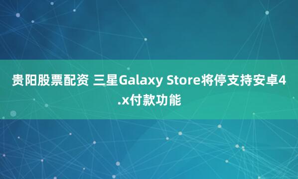 贵阳股票配资 三星Galaxy Store将停支持安卓4.x付款功能
