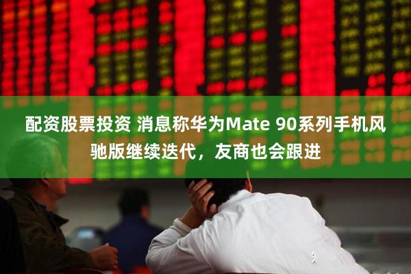 配资股票投资 消息称华为Mate 90系列手机风驰版继续迭代,友商也会跟进